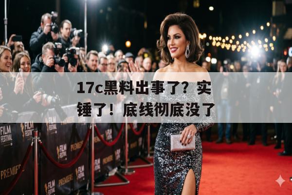 17c黑料出事了？实锤了！底线彻底没了