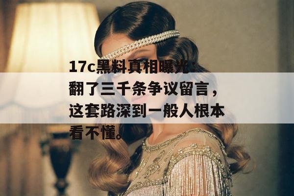 17c黑料真相曝光：翻了三千条争议留言，这套路深到一般人根本看不懂。