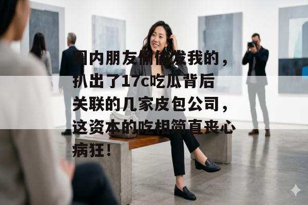 圈内朋友偷偷发我的，扒出了17c吃瓜背后关联的几家皮包公司，这资本的吃相简直丧心病狂！