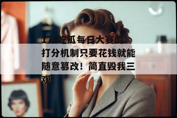 17c吃瓜每日大赛的打分机制只要花钱就能随意篡改！简直毁我三观